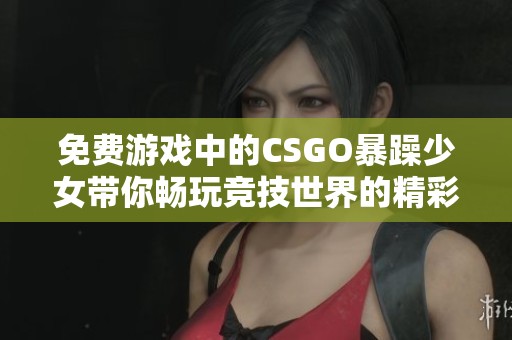 免费游戏中的CSGO暴躁少女带你畅玩竞技世界的精彩瞬间
