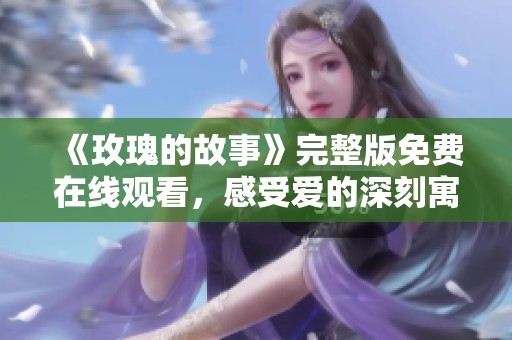 《玫瑰的故事》完整版免费在线观看，感受爱的深刻寓意与悸动