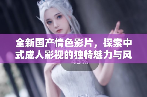 全新国产情色影片，探索中式成人影视的独特魅力与风格