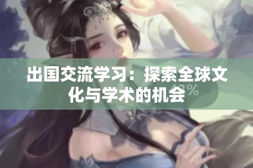 出国交流学习：探索全球文化与学术的机会