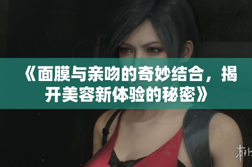 《面膜与亲吻的奇妙结合，揭开美容新体验的秘密》