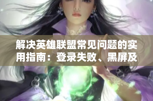 解决英雄联盟常见问题的实用指南：登录失败、黑屏及弹窗问题解析与对策