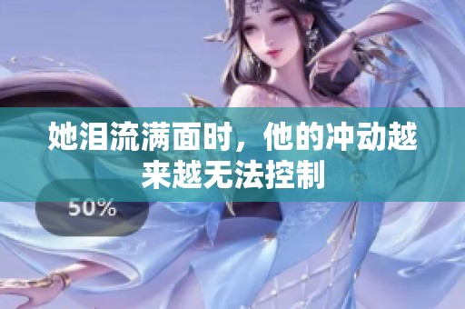 她泪流满面时，他的冲动越来越无法控制