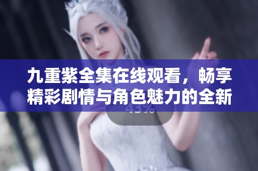 九重紫全集在线观看，畅享精彩剧情与角色魅力的全新体验