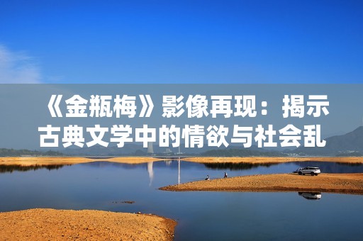 《金瓶梅》影像再现：揭示古典文学中的情欲与社会乱象
