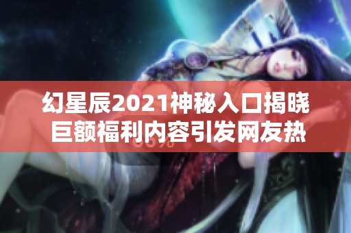 幻星辰2021神秘入口揭晓 巨额福利内容引发网友热议与期待