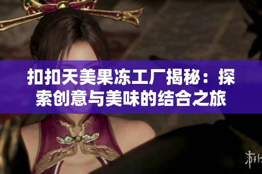 扣扣天美果冻工厂揭秘：探索创意与美味的结合之旅