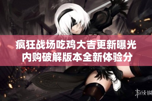 疯狂战场吃鸡大吉更新曝光 内购破解版本全新体验分享与攻略详解