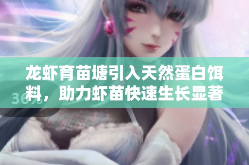龙虾育苗塘引入天然蛋白饵料，助力虾苗快速生长显著提升养殖效果