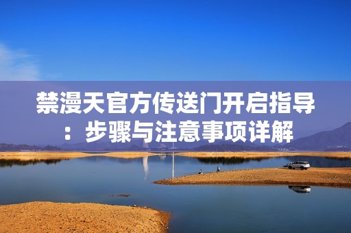 禁漫天官方传送门开启指导：步骤与注意事项详解
