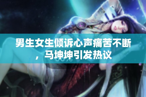 男生女生倾诉心声痛苦不断，马坤坤引发热议