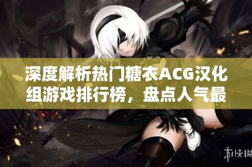 深度解析热门糖衣ACG汉化组游戏排行榜，盘点人气最高的移植游戏推荐