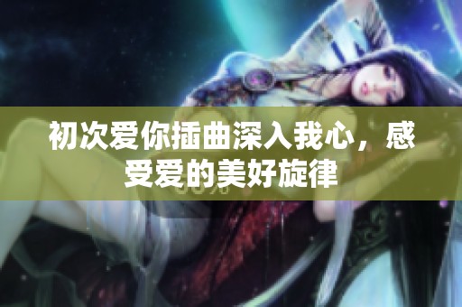 初次爱你插曲深入我心，感受爱的美好旋律