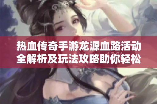 热血传奇手游龙源血路活动全解析及玩法攻略助你轻松融入战斗