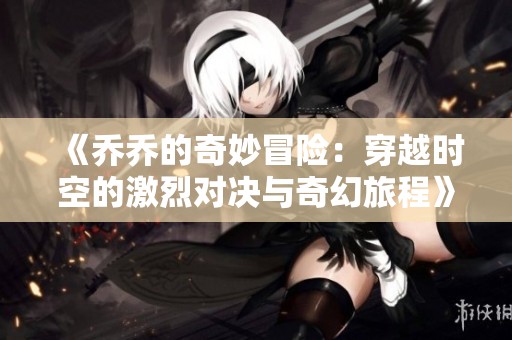 《乔乔的奇妙冒险：穿越时空的激烈对决与奇幻旅程》