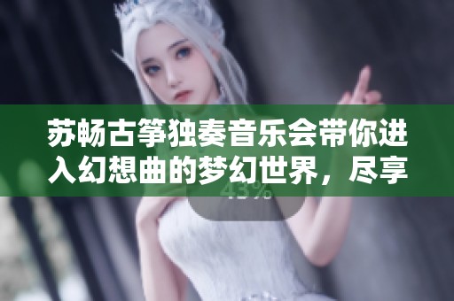 苏畅古筝独奏音乐会带你进入幻想曲的梦幻世界，尽享华音魅力与情感交融