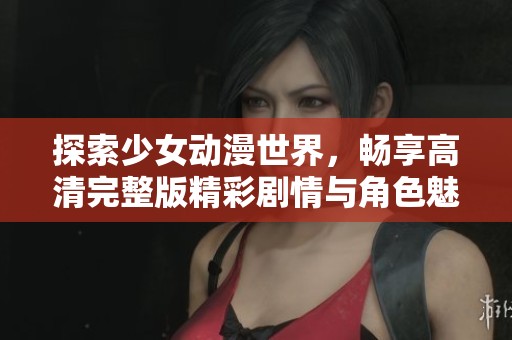探索少女动漫世界，畅享高清完整版精彩剧情与角色魅力