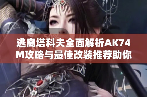 逃离塔科夫全面解析AK74M攻略与最佳改装推荐助你战胜敌人