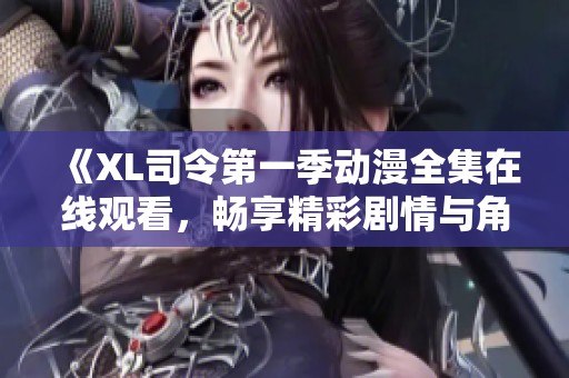 《XL司令第一季动漫全集在线观看，畅享精彩剧情与角色互动》