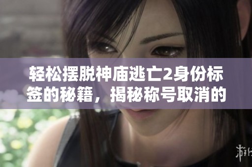 轻松摆脱神庙逃亡2身份标签的秘籍，揭秘称号取消的秘密技巧