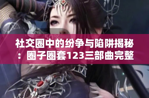 社交圈中的纷争与陷阱揭秘：圈子圈套123三部曲完整TXT下载指南