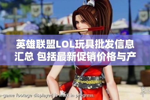 英雄联盟LOL玩具批发信息汇总 包括最新促销价格与产地货源解析