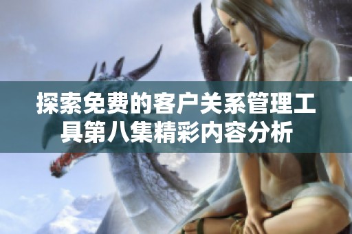 探索免费的客户关系管理工具第八集精彩内容分析