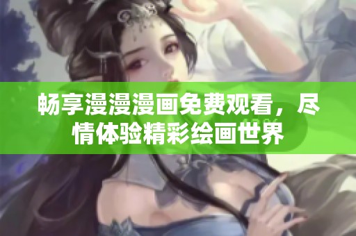 畅享漫漫漫画免费观看，尽情体验精彩绘画世界