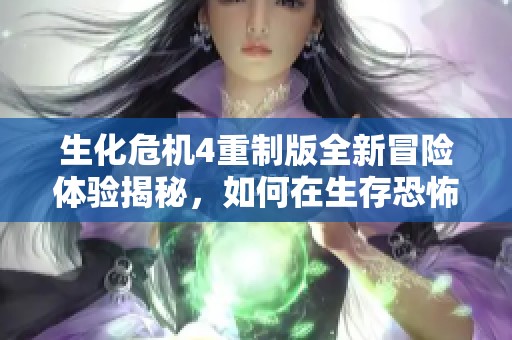 生化危机4重制版全新冒险体验揭秘，如何在生存恐怖中逆袭成功