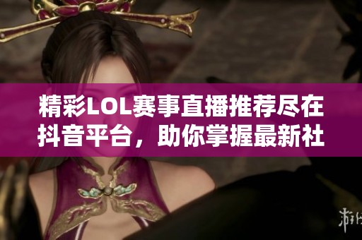 精彩LOL赛事直播推荐尽在抖音平台，助你掌握最新社会动态与电竞资讯