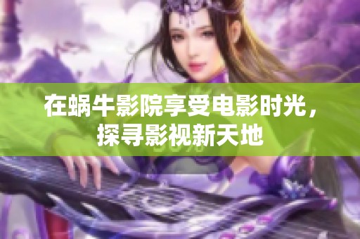 在蜗牛影院享受电影时光，探寻影视新天地