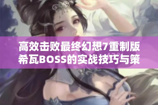 高效击败最终幻想7重制版希瓦BOSS的实战技巧与策略分析