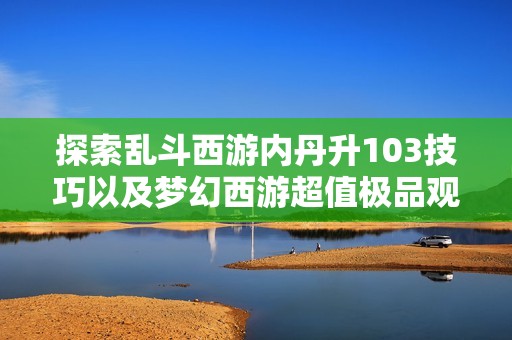 探索乱斗西游内丹升103技巧以及梦幻西游超值极品观照谛听胚子获取攻略