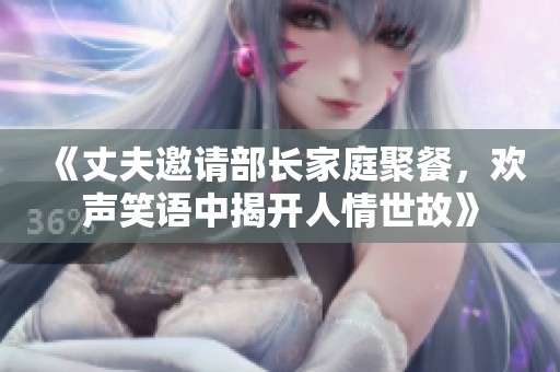 《丈夫邀请部长家庭聚餐，欢声笑语中揭开人情世故》