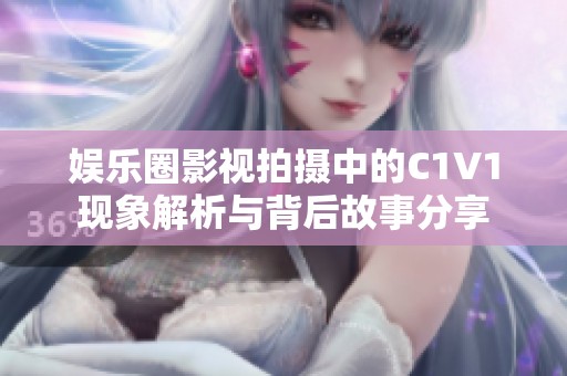 娱乐圈影视拍摄中的C1V1现象解析与背后故事分享
