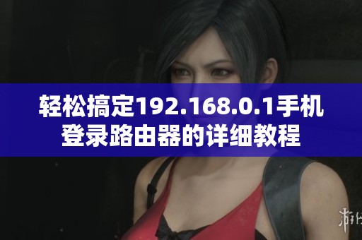 轻松搞定192.168.0.1手机登录路由器的详细教程