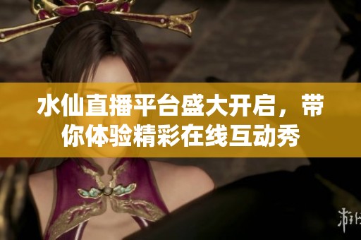 水仙直播平台盛大开启，带你体验精彩在线互动秀