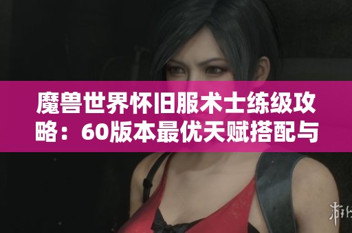 魔兽世界怀旧服术士练级攻略：60版本最优天赋搭配与升级技巧详细解析