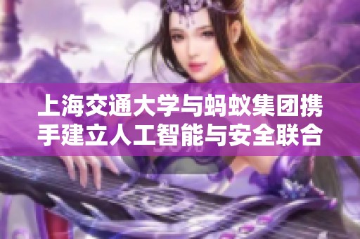 上海交通大学与蚂蚁集团携手建立人工智能与安全联合研究中心，共探前沿技术应用