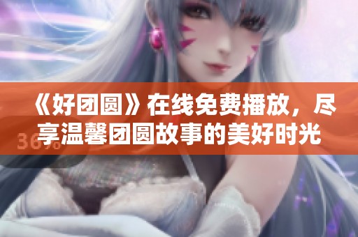 《好团圆》在线免费播放，尽享温馨团圆故事的美好时光