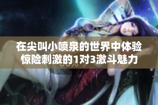 在尖叫小喷泉的世界中体验惊险刺激的1对3激斗魅力