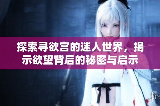探索寻欲宫的迷人世界，揭示欲望背后的秘密与启示