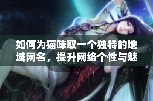 如何为猫咪取一个独特的地域网名，提升网络个性与魅力