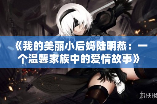 《我的美丽小后妈陆明燕：一个温馨家族中的爱情故事》