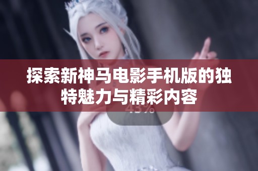 探索新神马电影手机版的独特魅力与精彩内容