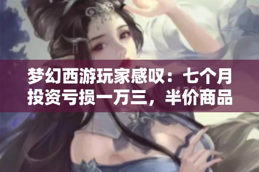 梦幻西游玩家感叹：七个月投资亏损一万三，半价商品市场冷清无人问津