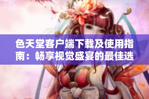 色天堂客户端下载及使用指南：畅享视觉盛宴的最佳选择