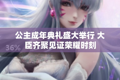 公主成年典礼盛大举行 大臣齐聚见证荣耀时刻