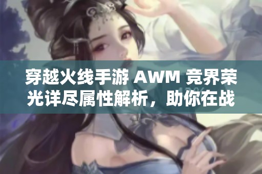 穿越火线手游 AWM 竞界荣光详尽属性解析，助你在战场中无往不利