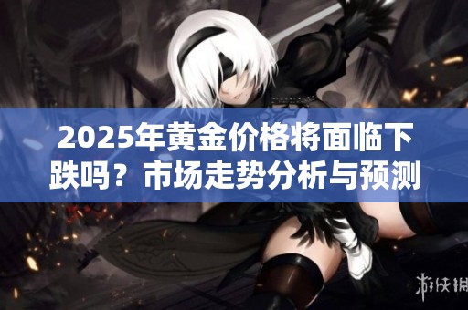 2025年黄金价格将面临下跌吗？市场走势分析与预测